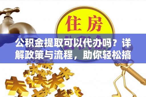 三亚公积金提取可以代办吗？详解政策与流程，助你轻松搞定！