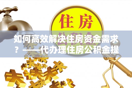 三亚如何高效解决住房资金需求？——代办理住房公积金提取服务全解析