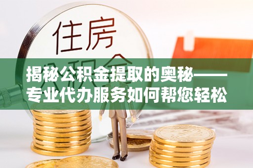 三亚揭秘公积金提取的奥秘——专业代办服务如何帮您轻松搞定
