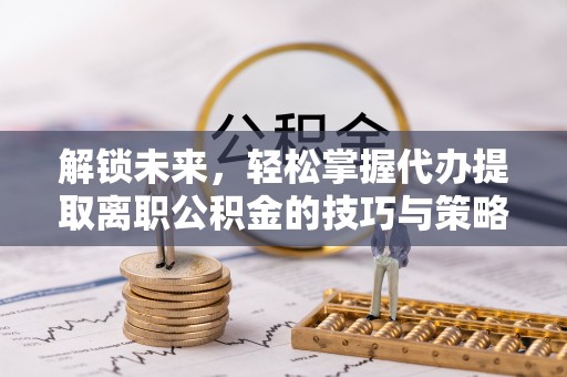 三亚解锁未来，轻松掌握代办提取离职公积金的技巧与策略