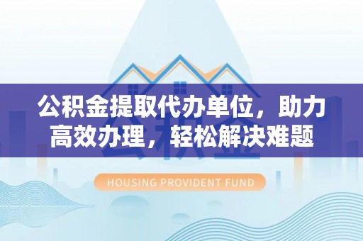三亚公积金提取代办单位，助力高效办理，轻松解决难题