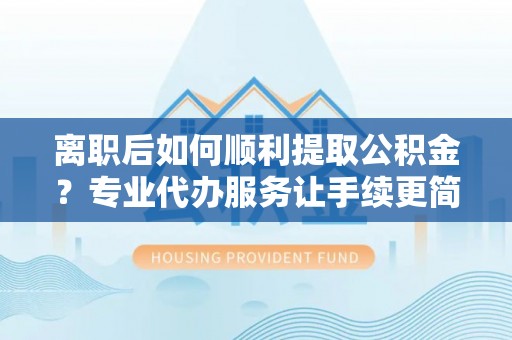 三亚离职后如何顺利提取公积金？专业代办服务让手续更简单
