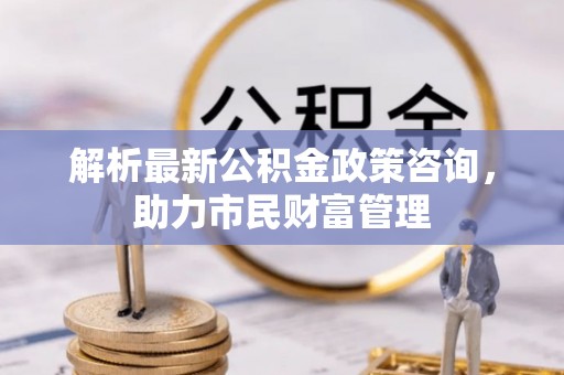 三亚解析最新公积金政策咨询，助力市民财富管理
