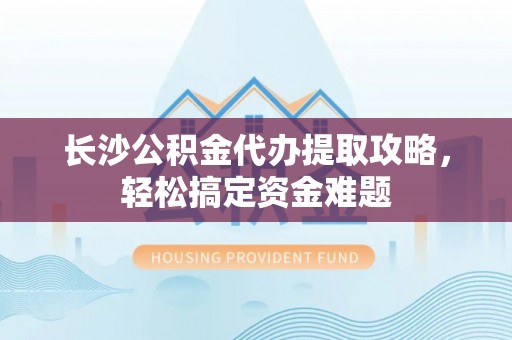 三亚长沙公积金代办提取攻略，轻松搞定资金难题
