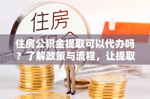 三亚住房公积金提取可以代办吗？了解政策与流程，让提取更便捷