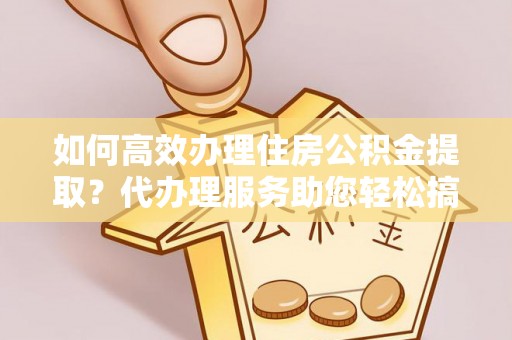 三亚如何高效办理住房公积金提取？代办理服务助您轻松搞定