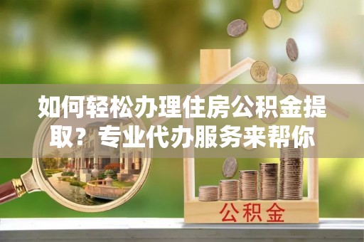 三亚如何轻松办理住房公积金提取？专业代办服务来帮你