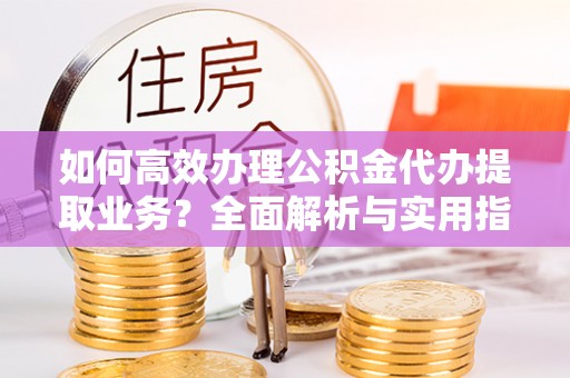 三亚如何高效办理公积金代办提取业务？全面解析与实用指南