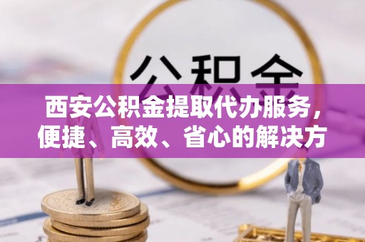 三亚西安公积金提取代办服务，便捷、高效、省心的解决方案