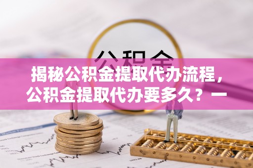 三亚揭秘公积金提取代办流程，公积金提取代办要多久？一文读懂