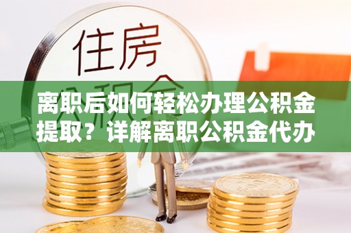三亚离职后如何轻松办理公积金提取？详解离职公积金代办提取流程