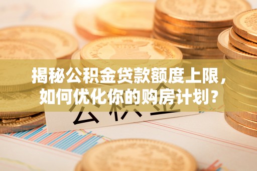 三亚揭秘公积金贷款额度上限，如何优化你的购房计划？