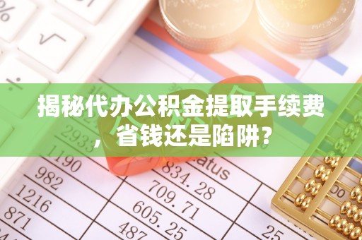 三亚揭秘代办公积金提取手续费，省钱还是陷阱？