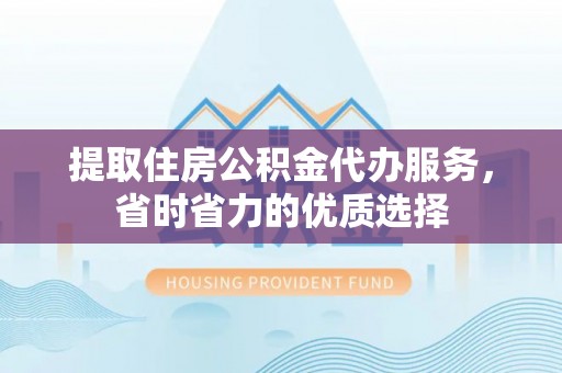 三亚提取住房公积金代办服务，省时省力的优质选择
