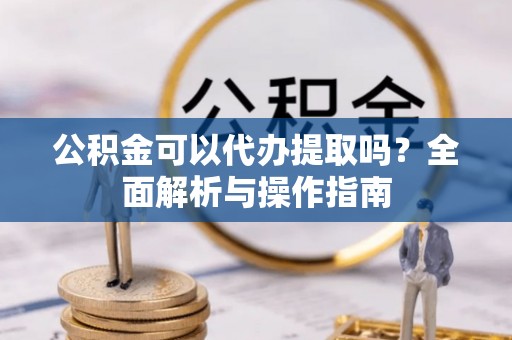 三亚公积金可以代办提取吗？全面解析与操作指南