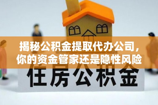 三亚揭秘公积金提取代办公司，你的资金管家还是隐性风险？