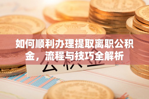 三亚如何顺利办理提取离职公积金，流程与技巧全解析