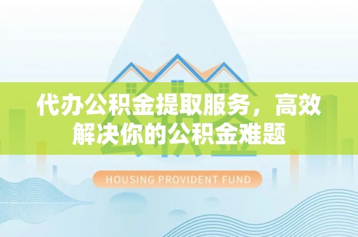 三亚代办公积金提取服务，高效解决你的公积金难题