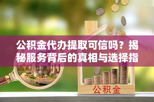 三亚公积金代办提取可信吗？揭秘服务背后的真相与选择指南