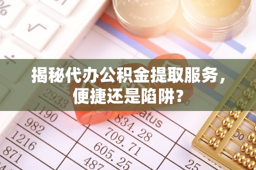 三亚揭秘代办公积金提取服务，便捷还是陷阱？