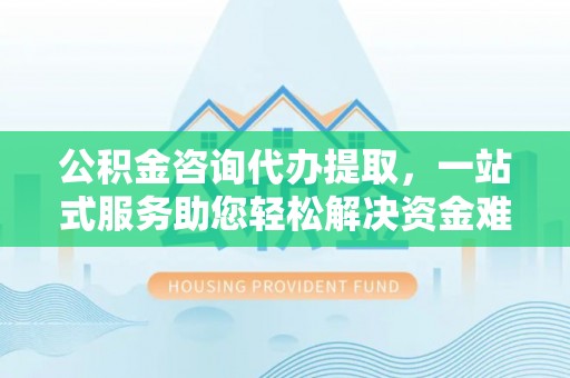 三亚公积金咨询代办提取，一站式服务助您轻松解决资金难题
