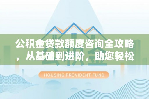 三亚公积金贷款额度咨询全攻略，从基础到进阶，助您轻松掌握关键要点