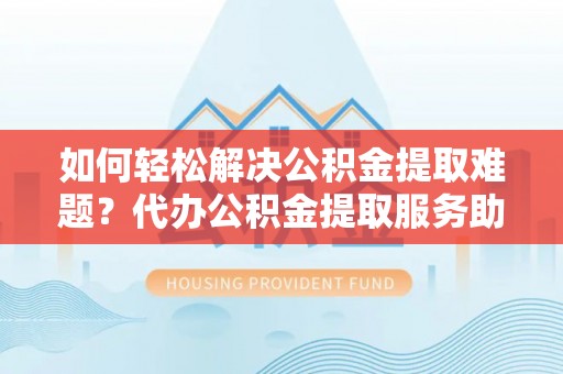 三亚如何轻松解决公积金提取难题？代办公积金提取服务助您一臂之力