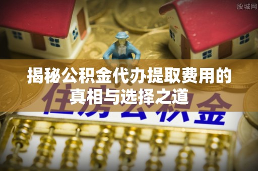 三亚揭秘公积金代办提取费用的真相与选择之道