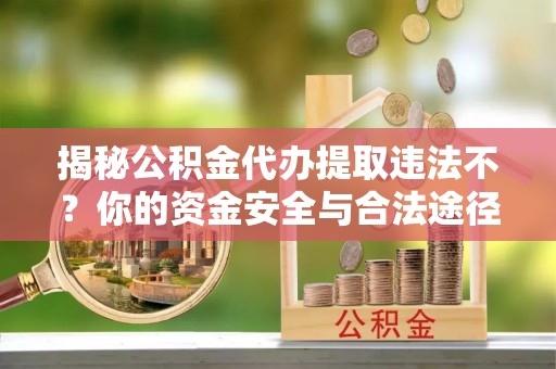 三亚揭秘公积金代办提取违法不？你的资金安全与合法途径解析