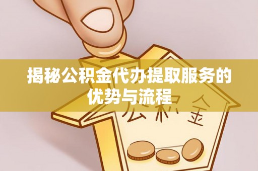 三亚揭秘公积金代办提取服务的优势与流程