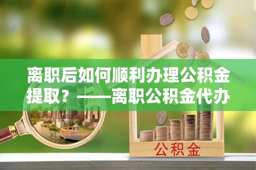 三亚离职后如何顺利办理公积金提取？——离职公积金代办提取全攻略