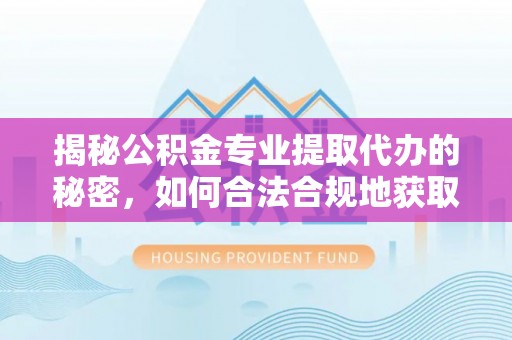 三亚揭秘公积金专业提取代办的秘密，如何合法合规地获取你的住房基金？