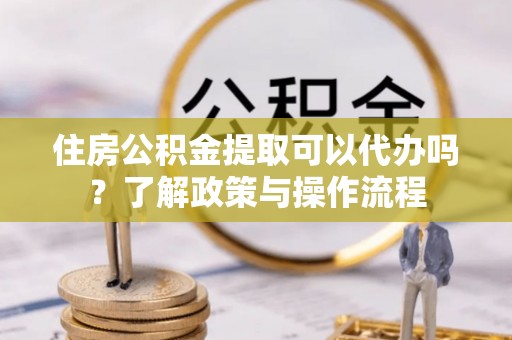 三亚住房公积金提取可以代办吗？了解政策与操作流程