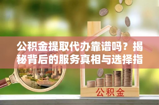 三亚公积金提取代办靠谱吗？揭秘背后的服务真相与选择指南