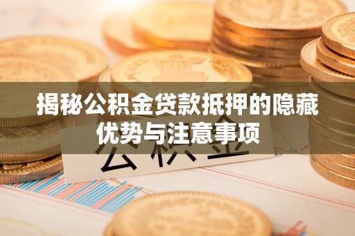 三亚揭秘公积金贷款抵押的隐藏优势与注意事项