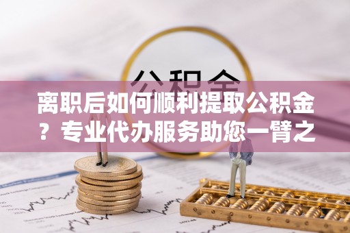 三亚离职后如何顺利提取公积金？专业代办服务助您一臂之力
