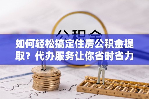 三亚如何轻松搞定住房公积金提取？代办服务让你省时省力