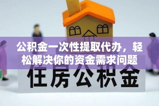 三亚公积金一次性提取代办，轻松解决你的资金需求问题