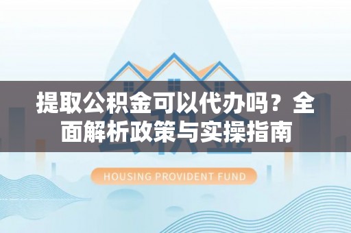 三亚提取公积金可以代办吗？全面解析政策与实操指南