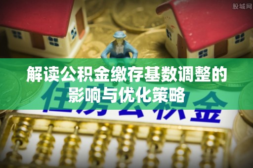 三亚解读公积金缴存基数调整的影响与优化策略