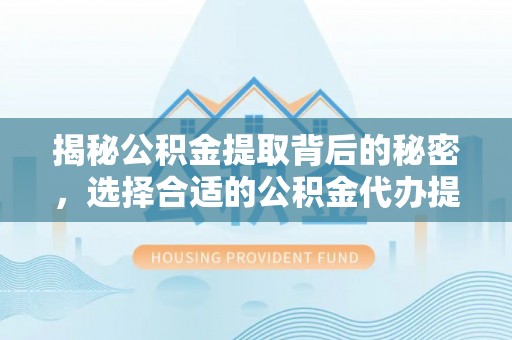三亚揭秘公积金提取背后的秘密，选择合适的公积金代办提取公司是关键