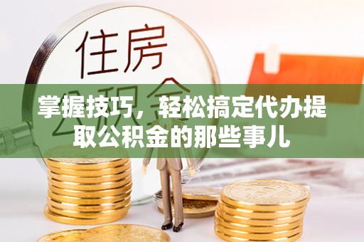 三亚掌握技巧，轻松搞定代办提取公积金的那些事儿