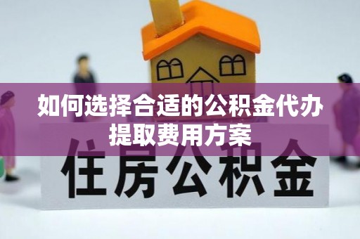 三亚如何选择合适的公积金代办提取费用方案