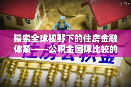 三亚探索全球视野下的住房金融体系——公积金国际比较的深度解析