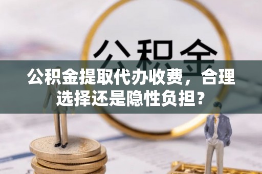 三亚公积金提取代办收费，合理选择还是隐性负担？