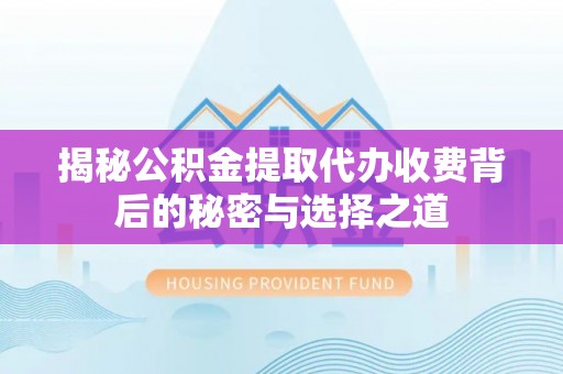 三亚揭秘公积金提取代办收费背后的秘密与选择之道
