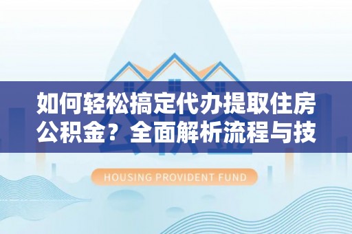 三亚如何轻松搞定代办提取住房公积金？全面解析流程与技巧
