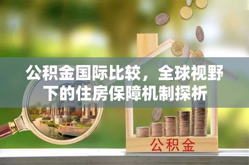 三亚公积金国际比较，全球视野下的住房保障机制探析