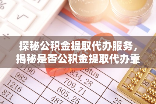 三亚探秘公积金提取代办服务，揭秘是否公积金提取代办靠谱吗？