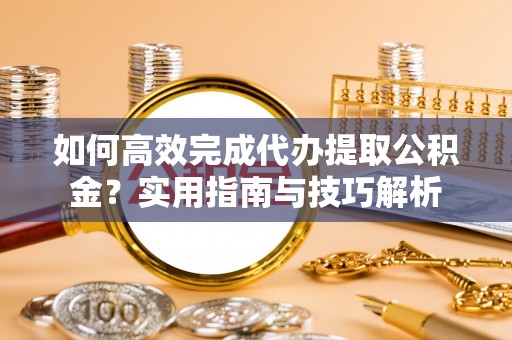 三亚如何高效完成代办提取公积金？实用指南与技巧解析